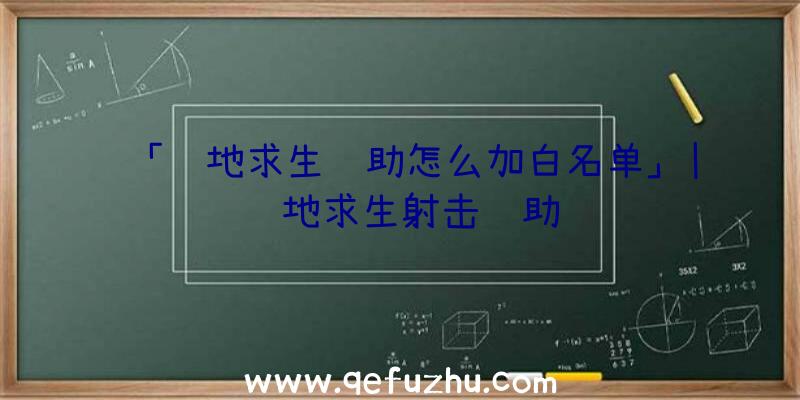 「绝地求生辅助怎么加白名单」|绝地求生射击辅助